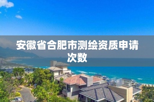 安徽省合肥市測繪資質申請次數