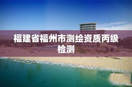 福建省福州市測(cè)繪資質(zhì)丙級(jí)檢測(cè)