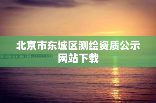 北京市東城區測繪資質公示網站下載