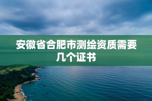 安徽省合肥市測(cè)繪資質(zhì)需要幾個(gè)證書