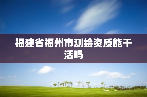 福建省福州市測繪資質(zhì)能干活嗎