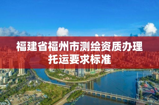 福建省福州市測繪資質辦理托運要求標準