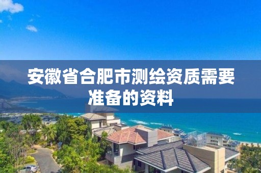 安徽省合肥市測繪資質需要準備的資料