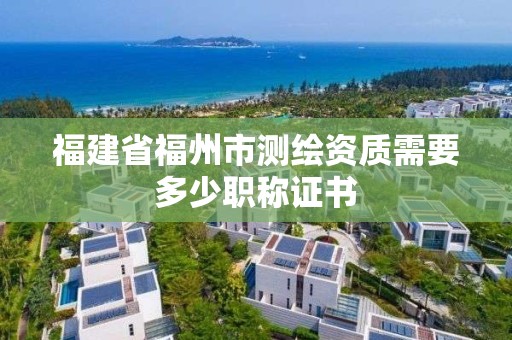 福建省福州市測繪資質需要多少職稱證書