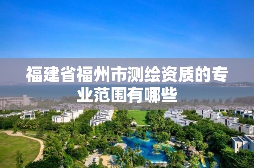 福建省福州市測繪資質的專業范圍有哪些