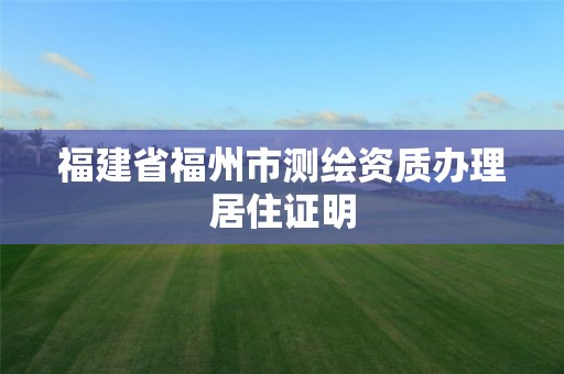 福建省福州市測繪資質辦理居住證明