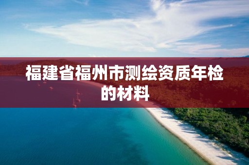 福建省福州市測繪資質年檢的材料