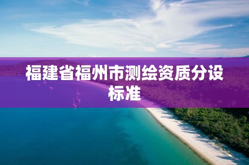 福建省福州市測繪資質分設標準