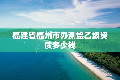 福建省福州市辦測繪乙級資質多少錢