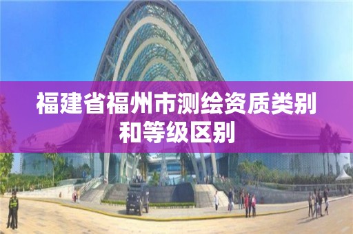 福建省福州市測繪資質類別和等級區別