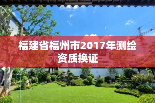 福建省福州市2017年測(cè)繪資質(zhì)換證