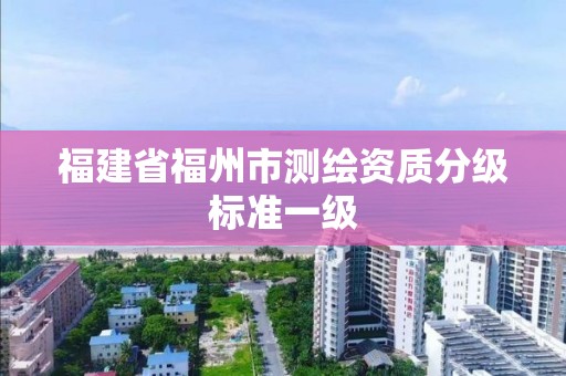 福建省福州市測(cè)繪資質(zhì)分級(jí)標(biāo)準(zhǔn)一級(jí)