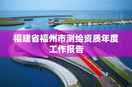 福建省福州市測繪資質年度工作報告