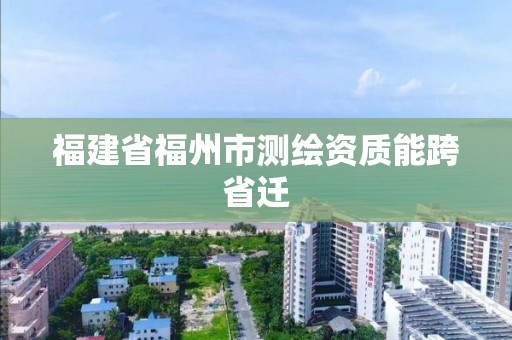 福建省福州市測繪資質(zhì)能跨省遷