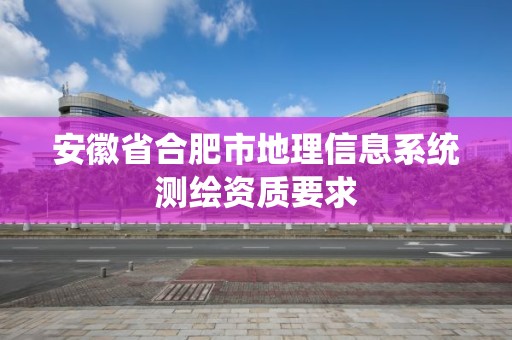 安徽省合肥市地理信息系統(tǒng)測繪資質要求