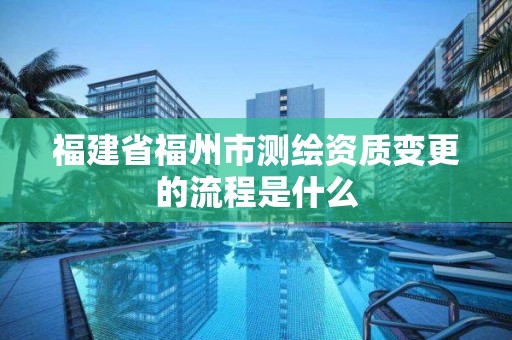 福建省福州市測繪資質變更的流程是什么