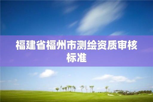 福建省福州市測(cè)繪資質(zhì)審核標(biāo)準(zhǔn)