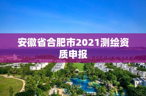 安徽省合肥市2021測繪資質申報