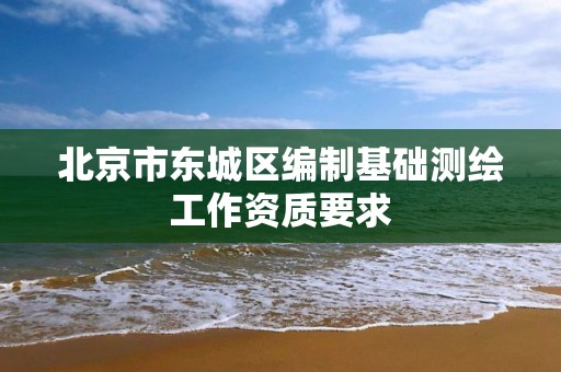 北京市東城區編制基礎測繪工作資質要求