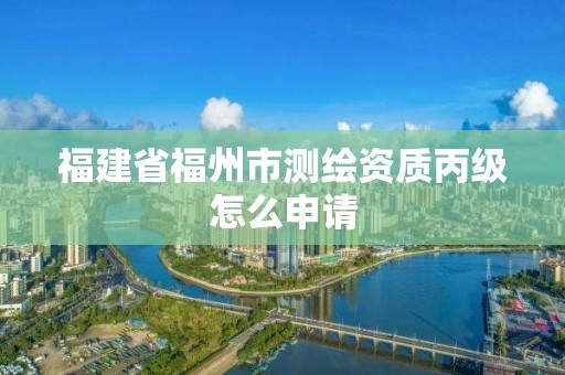 福建省福州市測繪資質丙級怎么申請