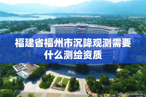 福建省福州市沉降觀測需要什么測繪資質(zhì)