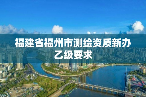 福建省福州市測繪資質新辦乙級要求