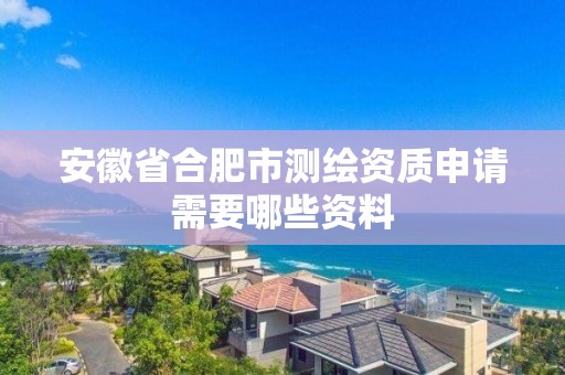 安徽省合肥市測繪資質申請需要哪些資料