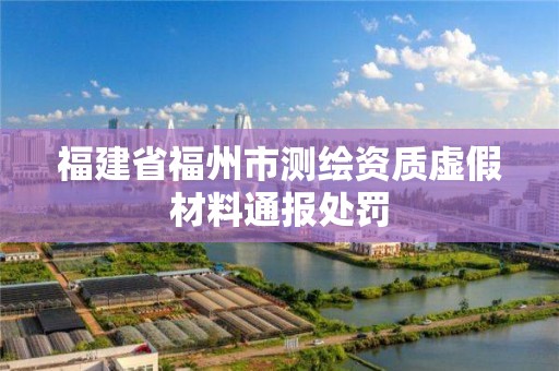 福建省福州市測繪資質虛假材料通報處罰