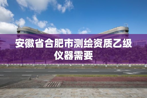 安徽省合肥市測繪資質乙級儀器需要