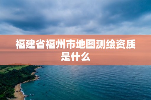 福建省福州市地圖測繪資質是什么