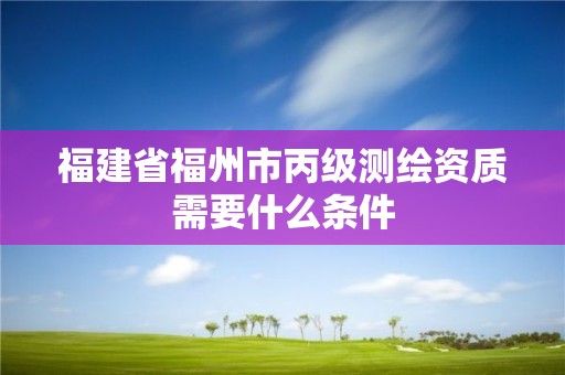 福建省福州市丙級測繪資質需要什么條件