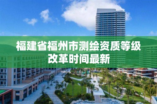 福建省福州市測繪資質(zhì)等級改革時間最新