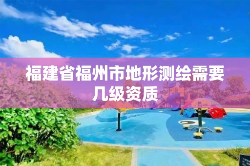 福建省福州市地形測繪需要幾級資質(zhì)