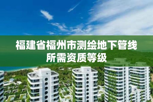 福建省福州市測繪地下管線所需資質(zhì)等級