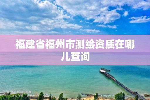 福建省福州市測繪資質(zhì)在哪兒查詢