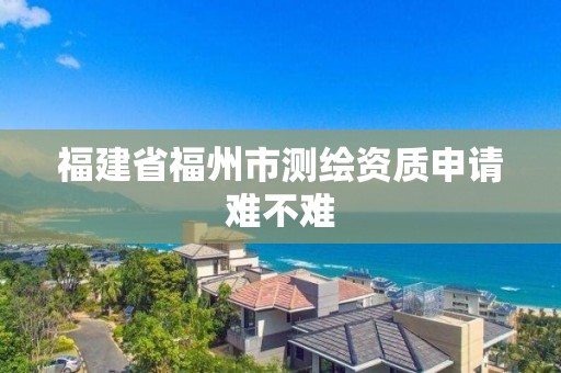 福建省福州市測繪資質申請難不難