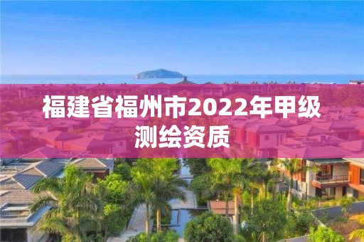 福建省福州市2022年甲級測繪資質