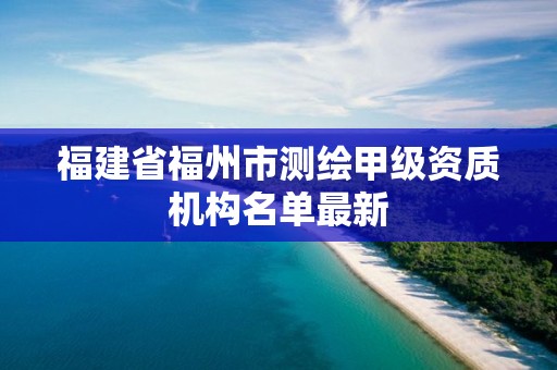 福建省福州市測繪甲級資質機構名單最新