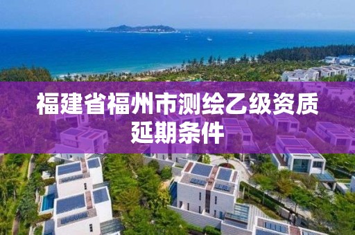 福建省福州市測繪乙級資質延期條件