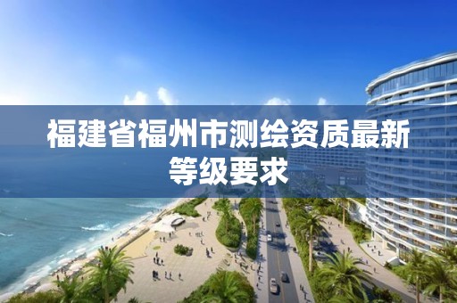 福建省福州市測繪資質最新等級要求