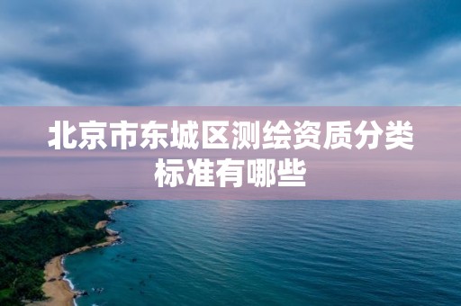 北京市東城區(qū)測(cè)繪資質(zhì)分類(lèi)標(biāo)準(zhǔn)有哪些