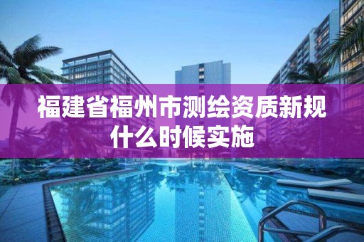 福建省福州市測繪資質新規什么時候實施