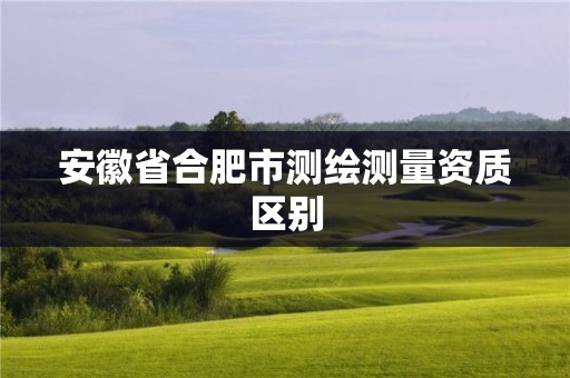 安徽省合肥市測(cè)繪測(cè)量資質(zhì)區(qū)別