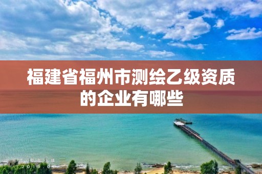 福建省福州市測(cè)繪乙級(jí)資質(zhì)的企業(yè)有哪些