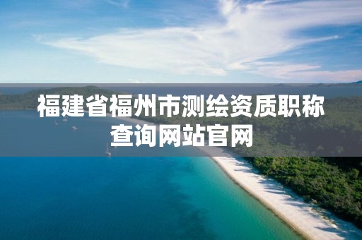 福建省福州市測繪資質職稱查詢網站官網