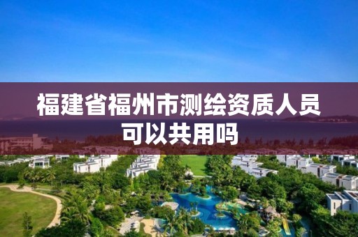 福建省福州市測繪資質(zhì)人員可以共用嗎