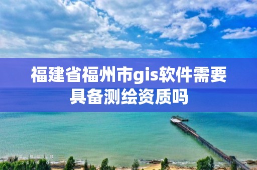 福建省福州市gis軟件需要具備測繪資質嗎