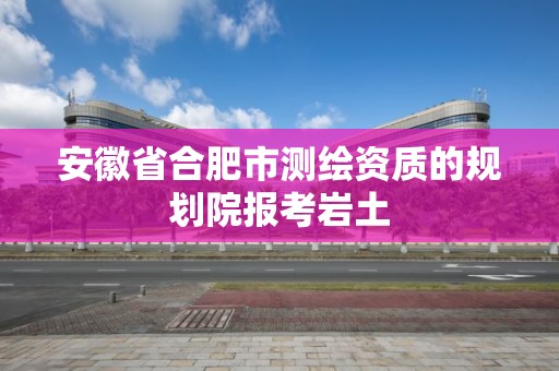 安徽省合肥市測(cè)繪資質(zhì)的規(guī)劃院報(bào)考巖土