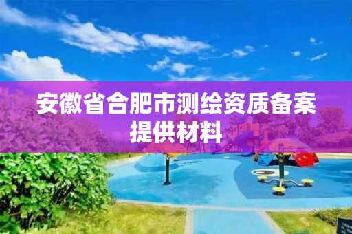 安徽省合肥市測繪資質備案提供材料