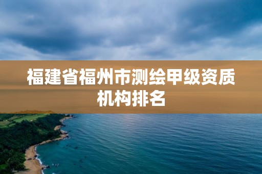 福建省福州市測繪甲級資質(zhì)機構(gòu)排名